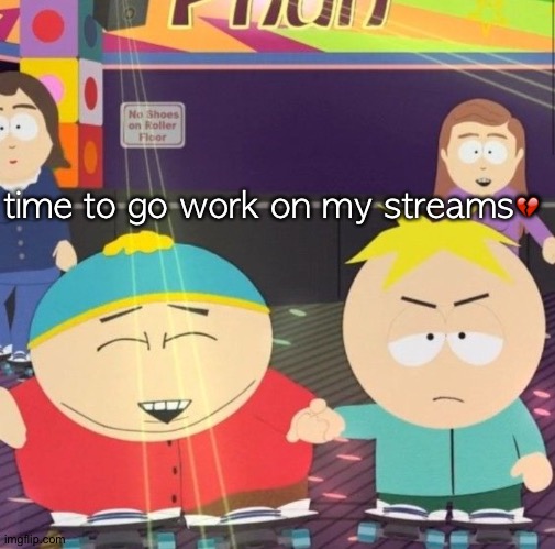 Anyone wanna help?? | time to go work on my streams💔 | image tagged in south park | made w/ Imgflip meme maker