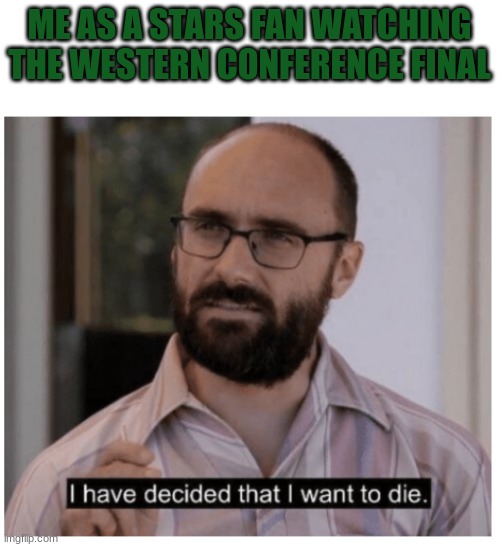 I have decided that I want to die. | ME AS A STARS FAN WATCHING THE WESTERN CONFERENCE FINAL | image tagged in i have decided that i want to die | made w/ Imgflip meme maker