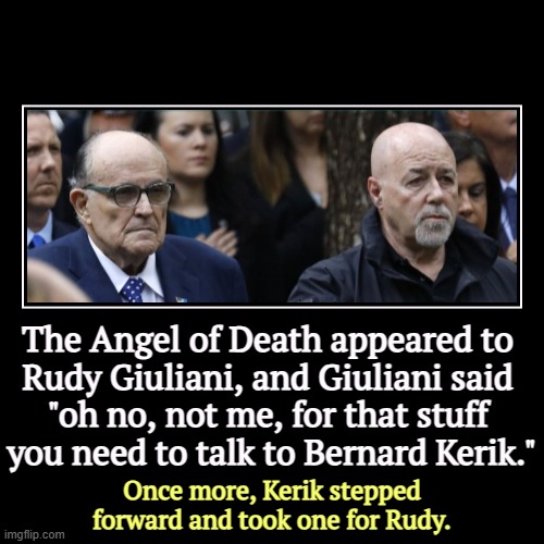 The Angel of Death appeared to 
Rudy Giuliani, and Giuliani said 
"oh no, not me, for that stuff 
you need to talk to Bernard Kerik." | Once | image tagged in funny,demotivationals,rudy giuliani,bernard kerik,corruption,conservative hypocrisy | made w/ Imgflip demotivational maker