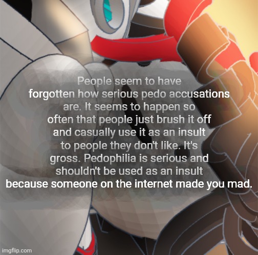 People seem to have forgotten how serious pedo accusations are. It seems to happen so often that people just brush it off and casually use it as an insult to people they don't like. It's gross. Pedophilia is serious and shouldn't be used as an insult because someone on the internet made you mad. | made w/ Imgflip meme maker