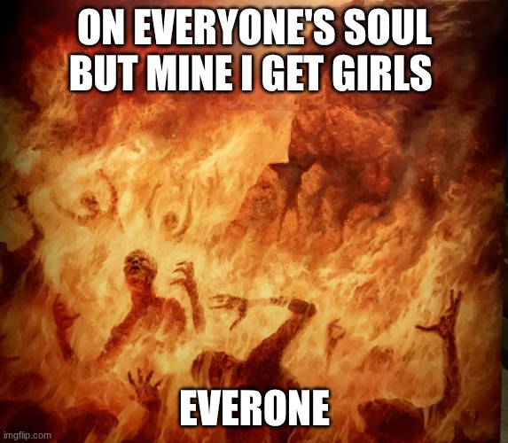 Burning in Hell | ON EVERYONE'S SOUL BUT MINE I GET GIRLS; EVERONE | image tagged in burning in hell | made w/ Imgflip meme maker