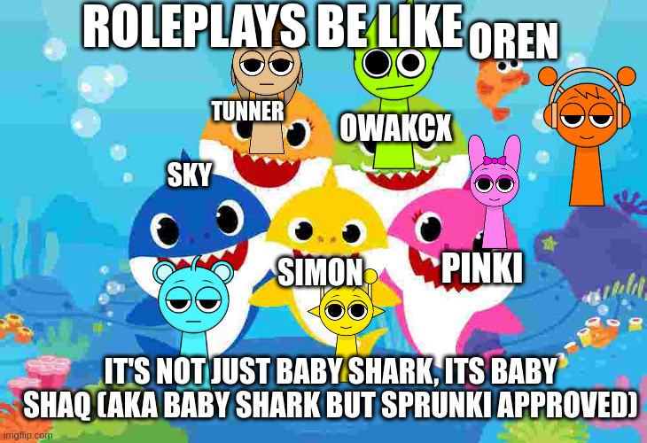 pinkfongs big shaq roll call for sprunki | ROLEPLAYS BE LIKE; OREN; TUNNER; OWAKCX; SKY; PINKI; SIMON; IT'S NOT JUST BABY SHARK, ITS BABY SHAQ (AKA BABY SHARK BUT SPRUNKI APPROVED) | image tagged in baby shark gang | made w/ Imgflip meme maker