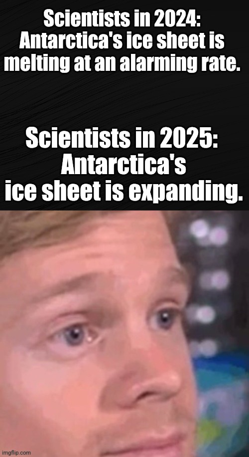 Scientists in 2024: Antarctica's ice sheet is melting at an alarming rate. Scientists in 2025: 
Antarctica's ice sheet is expanding. | made w/ Imgflip meme maker