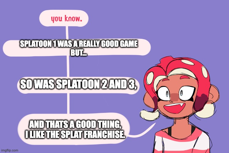 the truth | SPLATOON 1 WAS A REALLY GOOD GAME
BUT... SO WAS SPLATOON 2 AND 3, AND THATS A GOOD THING, I LIKE THE SPLAT FRANCHISE. | image tagged in splatoon | made w/ Imgflip meme maker