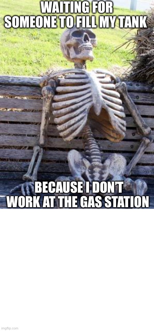 WAITING FOR SOMEONE TO FILL MY TANK; BECAUSE I DON’T WORK AT THE GAS STATION | image tagged in memes,waiting skeleton,make your own meme | made w/ Imgflip meme maker