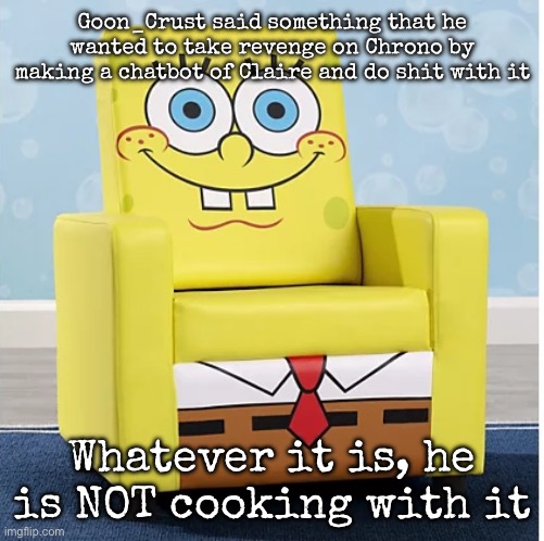 He’s making food poisoning atp | Goon_Crust said something that he wanted to take revenge on Chrono by making a chatbot of Claire and do shit with it; Whatever it is, he is NOT cooking with it | image tagged in spongebob ashley furniture chair,msmg | made w/ Imgflip meme maker