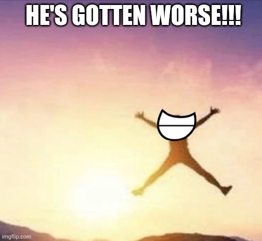 Damn he really is shitty... | HE'S GOTTEN WORSE!!! | image tagged in yippee | made w/ Imgflip meme maker