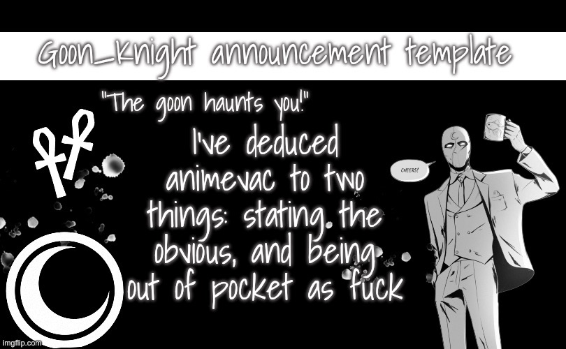 . | I’ve deduced animevac to two things: stating the obvious, and being out of pocket as fuck | image tagged in goon_knight announcement template | made w/ Imgflip meme maker