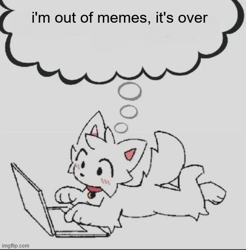 huh??? guh??? hwuh??? | i'm out of memes, it's over | image tagged in huh guh hwuh | made w/ Imgflip meme maker