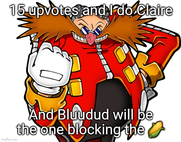but I'll do it tomorrow, I'm tired | 15 upvotes and I do Claire; And Bluudud will be the one blocking the 🌽 | image tagged in dr eggman | made w/ Imgflip meme maker