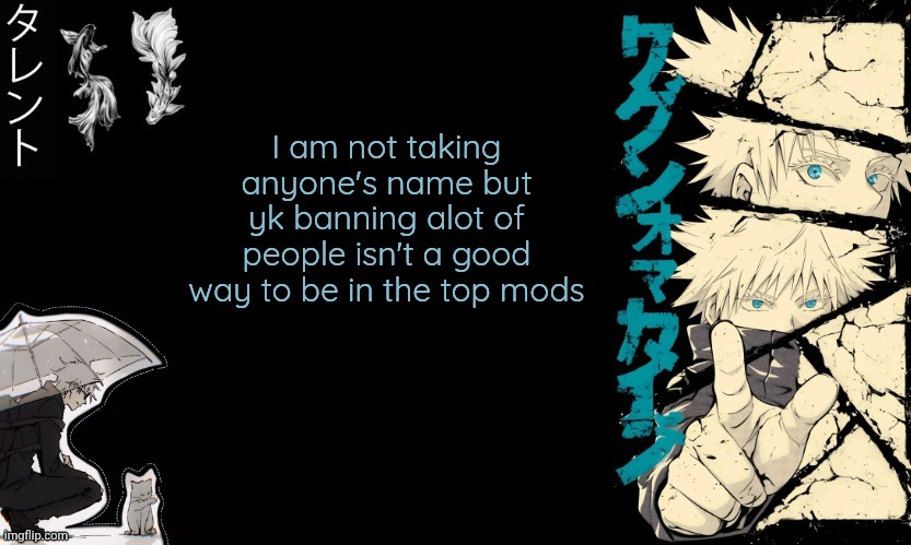 Gojo's announcement template | I am not taking anyone's name but yk banning alot of people isn't a good way to be in the top mods | image tagged in gojo's announcement template | made w/ Imgflip meme maker