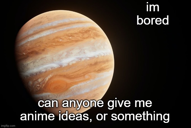 or story ideas | im bored; can anyone give me anime ideas, or something | image tagged in spactate jupiter ehhh | made w/ Imgflip meme maker