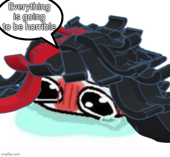 Amb shamb bbbmba | Everything is going to be horrible | image tagged in amb shamb bbbmba | made w/ Imgflip meme maker