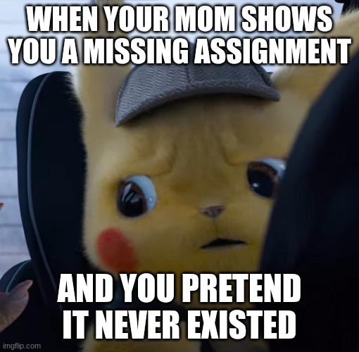 this is kinda true ngl | WHEN YOUR MOM SHOWS YOU A MISSING ASSIGNMENT; AND YOU PRETEND IT NEVER EXISTED | image tagged in unsettled detective pikachu | made w/ Imgflip meme maker