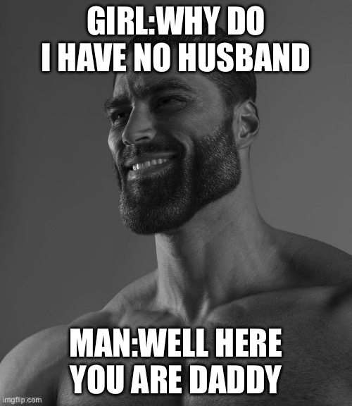 Giga Chad | GIRL:WHY DO I HAVE NO HUSBAND; MAN:WELL HERE YOU ARE DADDY | image tagged in giga chad | made w/ Imgflip meme maker