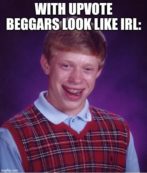 Upvote beggars | WITH UPVOTE BEGGARS LOOK LIKE IRL: | image tagged in memes,bad luck brian | made w/ Imgflip meme maker