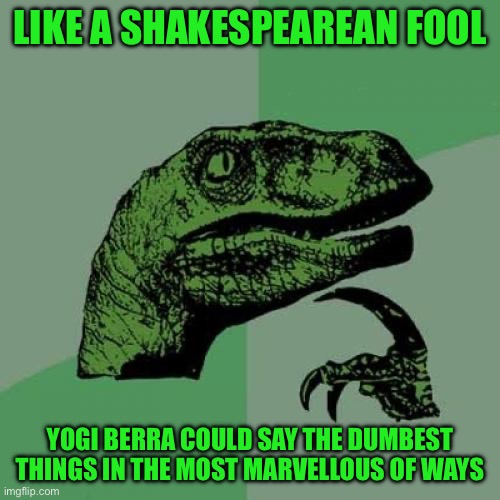 Philosoraptor | LIKE A SHAKESPEAREAN FOOL; YOGI BERRA COULD SAY THE DUMBEST THINGS IN THE MOST MARVELLOUS OF WAYS | image tagged in memes,philosoraptor | made w/ Imgflip meme maker