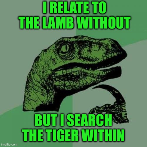 Philosoraptor Meme | I RELATE TO THE LAMB WITHOUT; BUT I SEARCH THE TIGER WITHIN | image tagged in memes,philosoraptor | made w/ Imgflip meme maker