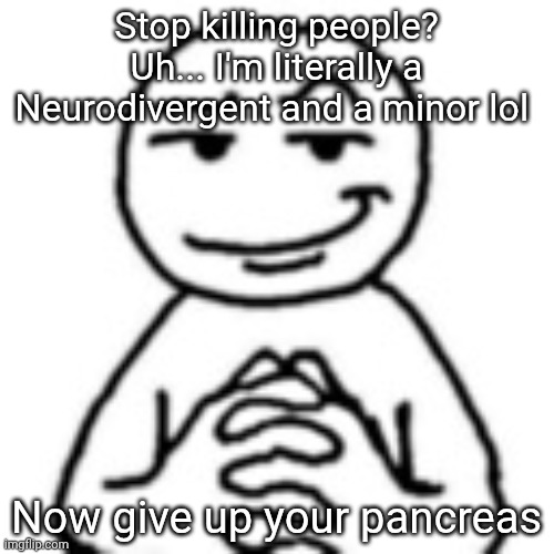 devious mf | Stop killing people? Uh... I'm literally a Neurodivergent and a minor lol; Now give up your pancreas | image tagged in devious mf | made w/ Imgflip meme maker