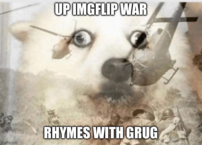 Rhymes with grug | UP IMGFLIP WAR; RHYMES WITH GRUG | image tagged in ptsd dog | made w/ Imgflip meme maker