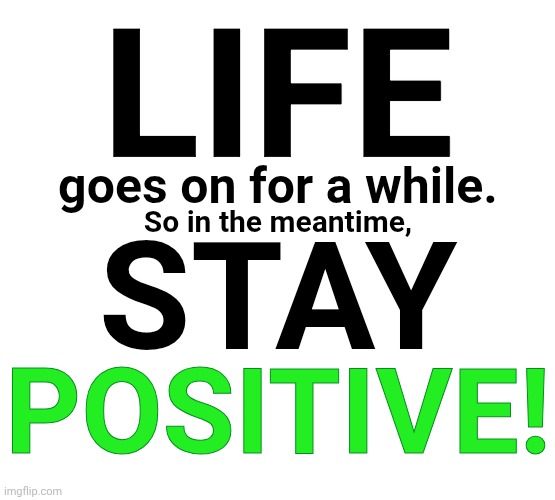 This is what I say to myself to keep positive? | LIFE; goes on for a while. So in the meantime, STAY; POSITIVE! | image tagged in positive thinking | made w/ Imgflip meme maker