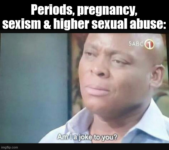 Am I a joke to you? | Periods, pregnancy, sexism & higher sexual abuse: | image tagged in am i a joke to you | made w/ Imgflip meme maker