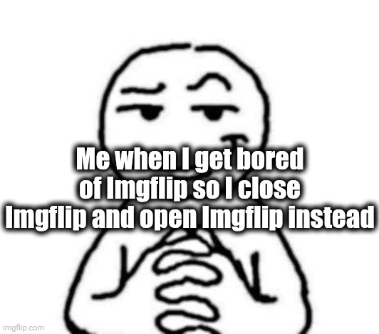 hear. me. out. | Me when I get bored of Imgflip so I close Imgflip and open Imgflip instead | image tagged in hear me out | made w/ Imgflip meme maker