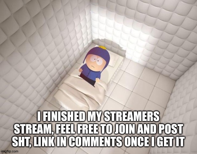 South Park | I FINISHED MY STREAMERS STREAM, FEEL FREE TO JOIN AND POST SHT, LINK IN COMMENTS ONCE I GET IT | image tagged in south park | made w/ Imgflip meme maker