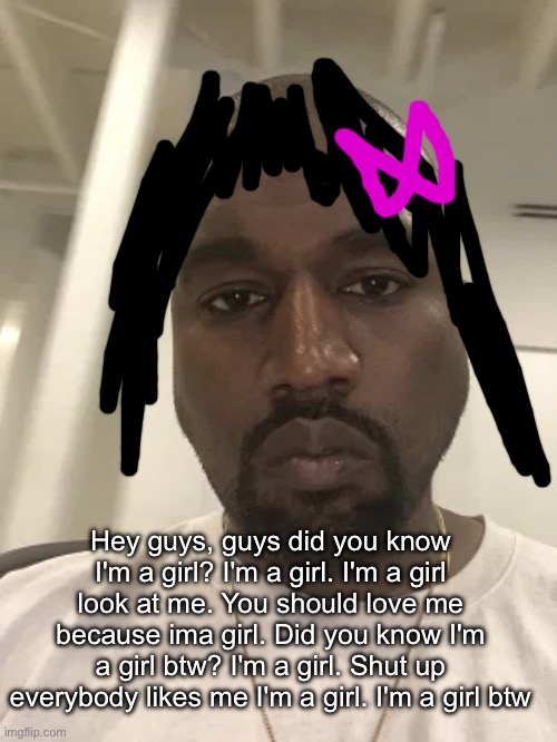 Kanye is disappointed in you. | Hey guys, guys did you know I'm a girl? I'm a girl. I'm a girl look at me. You should love me because ima girl. Did you know I'm a girl btw? I'm a girl. Shut up everybody likes me I'm a girl. I'm a girl btw | image tagged in kanye is disappointed in you | made w/ Imgflip meme maker