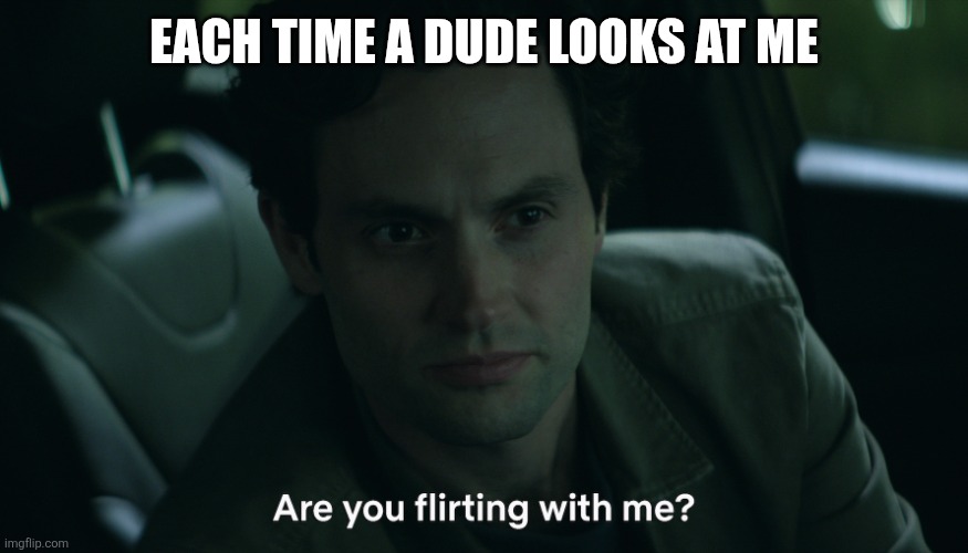 Joe Goldberg "Are you flirting with me?" | EACH TIME A DUDE LOOKS AT ME | image tagged in joe goldberg are you flirting with me | made w/ Imgflip meme maker