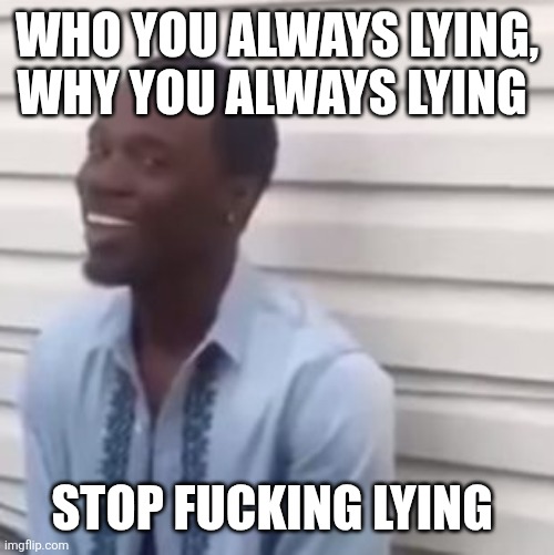 Why you always lying | WHO YOU ALWAYS LYING, WHY YOU ALWAYS LYING STOP FUCKING LYING | image tagged in why you always lying | made w/ Imgflip meme maker