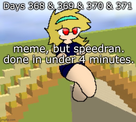 Days 368 & 369 & 370 & 371 | Days 368 & 369 & 370 & 371; meme, but speedran. done in under 4 minutes. | image tagged in nice,stuff | made w/ Imgflip meme maker