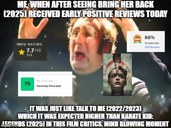 Mind Blowing Moment | ME, WHEN AFTER SEEING BRING HER BACK (2025) RECEIVED EARLY POSITIVE REVIEWS TODAY; IT WAS JUST LIKE TALK TO ME (2022/2023) WHICH IT WAS EXPECTED HIGHER THAN KARATE KID: LEGENDS (2025) IN THIS FILM CRITICS, MIND BLOWING MOMENT | image tagged in mind blown,meme,movie,bring her back,film,critics | made w/ Imgflip meme maker
