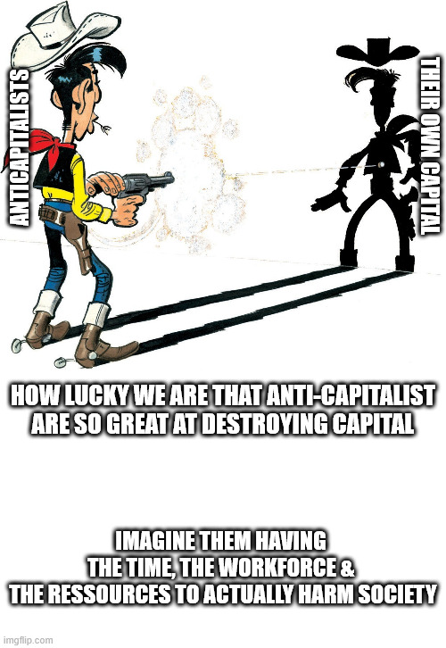 ANTICAPITALISTS; THEIR OWN CAPITAL; HOW LUCKY WE ARE THAT ANTI-CAPITALIST ARE SO GREAT AT DESTROYING CAPITAL; IMAGINE THEM HAVING 
THE TIME, THE WORKFORCE & 
THE RESSOURCES TO ACTUALLY HARM SOCIETY | image tagged in shadow lucky luke,memes | made w/ Imgflip meme maker