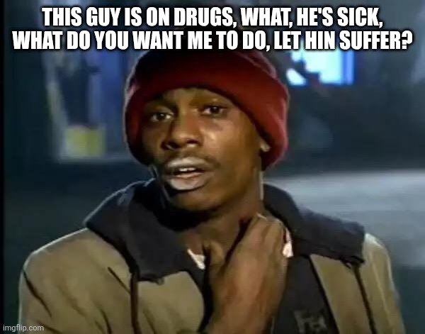 Y'all Got Any More Of That Meme | THIS GUY IS ON DRUGS, WHAT, HE'S SICK, WHAT DO YOU WANT ME TO DO, LET HIN SUFFER? | image tagged in memes,y'all got any more of that | made w/ Imgflip meme maker