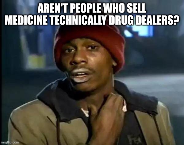 Y'all Got Any More Of That | AREN'T PEOPLE WHO SELL MEDICINE TECHNICALLY DRUG DEALERS? | image tagged in memes,y'all got any more of that | made w/ Imgflip meme maker