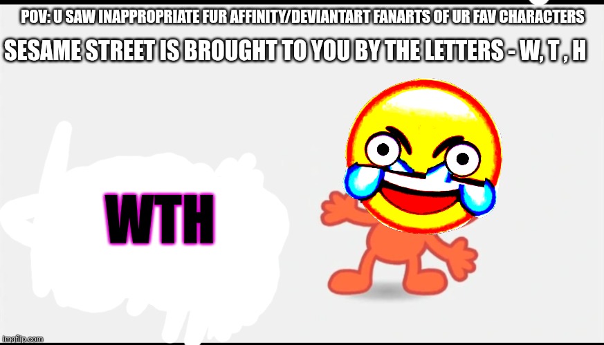 I saw b*tt fanarts of big bird and saw fat/sumo fanarts of elmo,julia and Abby but they're all minors | POV: U SAW INAPPROPRIATE FUR AFFINITY/DEVIANTART FANARTS OF UR FAV CHARACTERS; SESAME STREET IS BROUGHT TO YOU BY THE LETTERS - W, T , H; WTH | image tagged in elmo j,deviantart,sesame street,wth | made w/ Imgflip meme maker