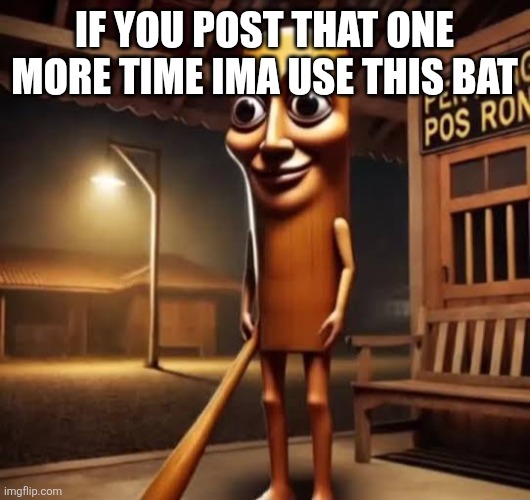 Tung Tung Tung Sahur | IF YOU POST THAT ONE MORE TIME IMA USE THIS BAT | image tagged in tung tung tung sahur | made w/ Imgflip meme maker