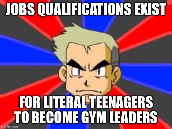 Pokémon logic | JOBS QUALIFICATIONS EXIST; FOR LITERAL TEENAGERS TO BECOME GYM LEADERS | image tagged in memes,professor oak | made w/ Imgflip meme maker