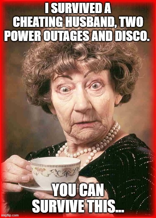 Old lady tea | I SURVIVED A CHEATING HUSBAND, TWO POWER OUTAGES AND DISCO. YOU CAN SURVIVE THIS... | image tagged in old lady tea | made w/ Imgflip meme maker