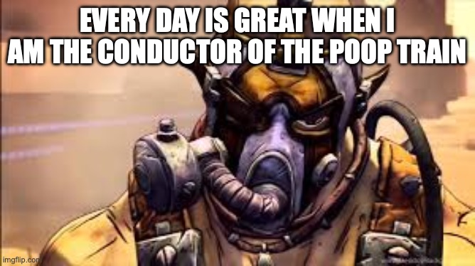 Kreig borderlands | EVERY DAY IS GREAT WHEN I AM THE CONDUCTOR OF THE POOP TRAIN | image tagged in kreig borderlands | made w/ Imgflip meme maker