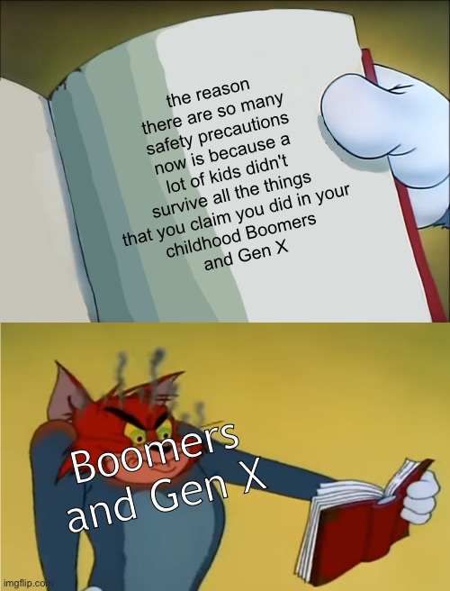 "Back in my day" | the reason there are so many safety precautions now is because a lot of kids didn't survive all the things that you claim you did in your
childhood Boomers
and Gen X; Boomers
and Gen X | image tagged in angry tom reading book,funny,memes,boomer,gen x,never gonna give you up | made w/ Imgflip meme maker