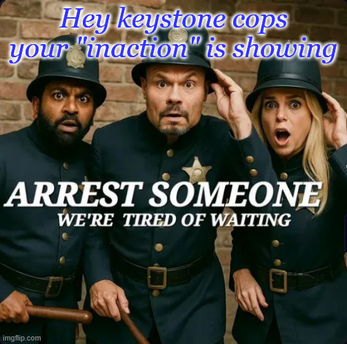 cops | Hey keystone cops your "inaction" is showing | image tagged in keystone cops,cops | made w/ Imgflip meme maker