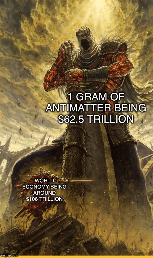 Just saying | 1 GRAM OF
ANTIMATTER BEING
$62.5 TRILLION; WORLD ECONOMY BEING AROUND
$106 TRILLION | image tagged in fantasy painting,funny,memes,never gonna give you up,never gonna let you down,never gonna run around | made w/ Imgflip meme maker