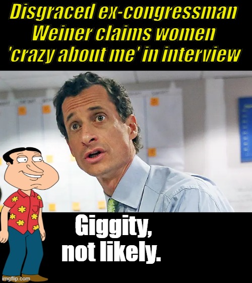 Disgraced ex-congressman Weiner claims women 'crazy about me' in interview; Giggity, not likely. | made w/ Imgflip meme maker