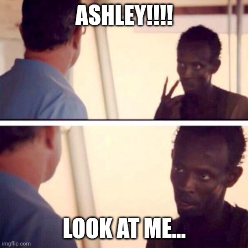 Captain Phillips - I'm The Captain Now | ASHLEY!!!! LOOK AT ME... | image tagged in memes,captain phillips - i'm the captain now | made w/ Imgflip meme maker