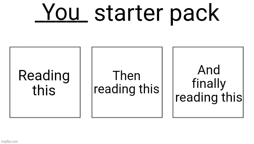 User starter pack | You; Reading this; Then reading this; And finally reading this | image tagged in user starter pack | made w/ Imgflip meme maker
