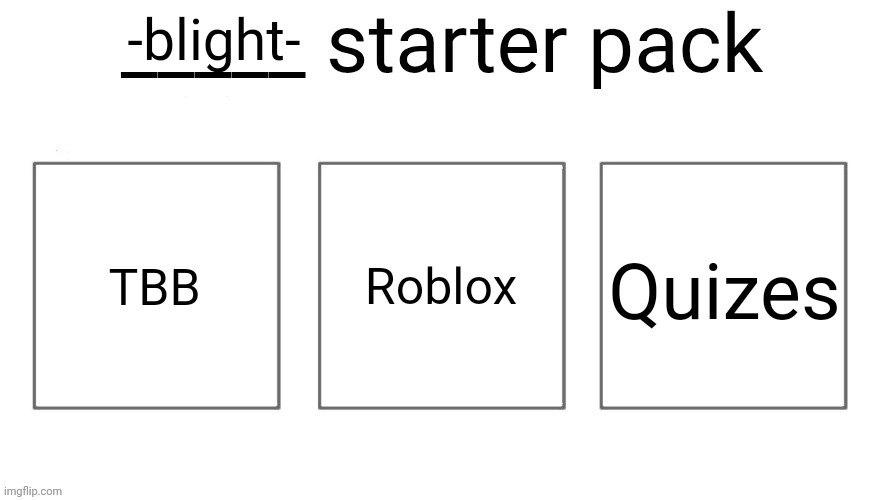 User starter pack | -blight-; TBB; Roblox; Quizes | image tagged in user starter pack | made w/ Imgflip meme maker