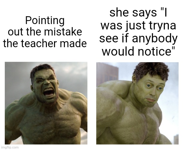 Hulk angry then realizes he's wrong | she says "I was just tryna see if anybody would notice"; Pointing out the mistake the teacher made | image tagged in hulk angry then realizes he's wrong | made w/ Imgflip meme maker
