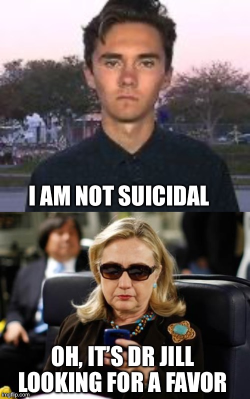I AM NOT SUICIDAL OH, IT’S DR JILL LOOKING FOR A FAVOR | image tagged in david hogg bitch face,memes,hillary clinton cellphone | made w/ Imgflip meme maker